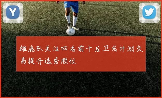 雄鹿队关注四名前十后卫或计划交易提升选秀顺位