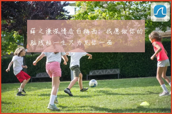 薛之谦深情告白梅西：我愿做你的脑残粉一生只为见你一面