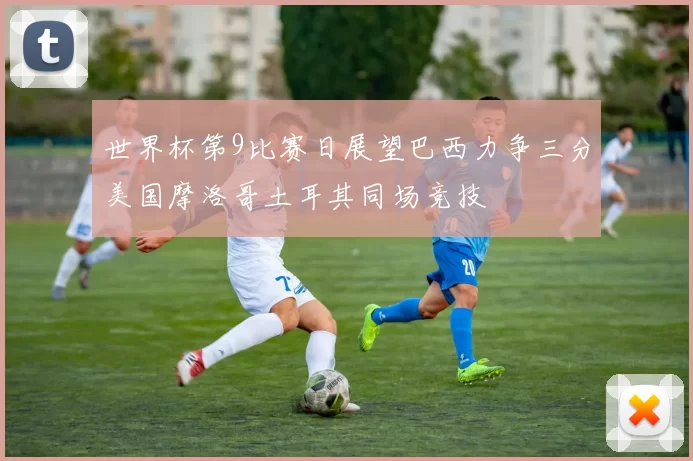 世界杯第9比赛日展望巴西力争三分美国摩洛哥土耳其同场竞技