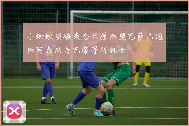 小蜘蛛明确表态只愿加盟巴萨已通知阿森纳与巴黎等待机会