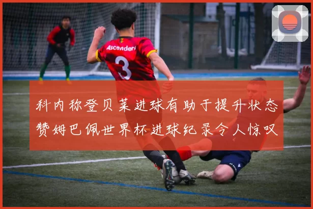 科内称登贝莱进球有助于提升状态赞姆巴佩世界杯进球纪录令人惊叹