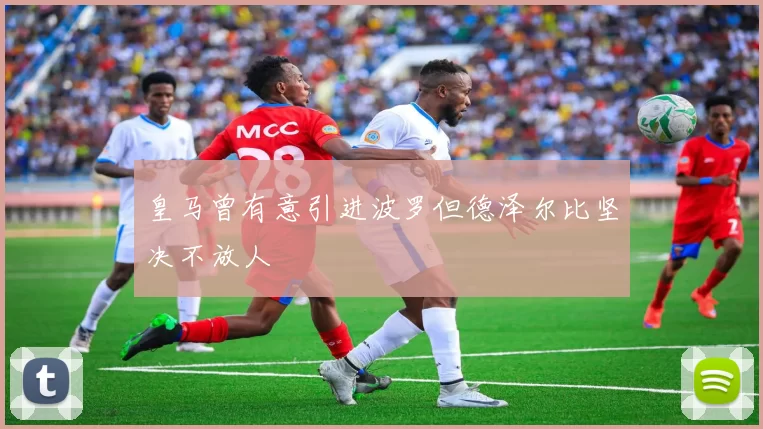 皇马曾有意引进波罗但德泽尔比坚决不放人
