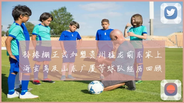 孙椿棚正式加盟贵州猛龙前东家上海玄鸟及山东广厦等球队经历回顾