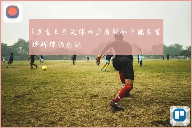 C罗昔日用进球回应质疑如今能否重现辉煌仍成谜