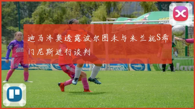 迪马济奥透露波尔图未与米兰就S希门尼斯进行谈判