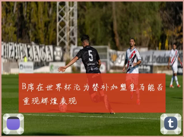 B席在世界杯沦为替补加盟皇马能否重现辉煌表现